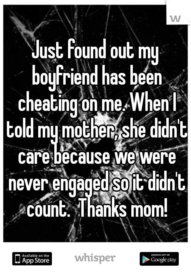 Just found out my boyfriend has been cheating on me. When I told my mother, she didn't care because we were never engaged so it didn't count.  Thanks mom!