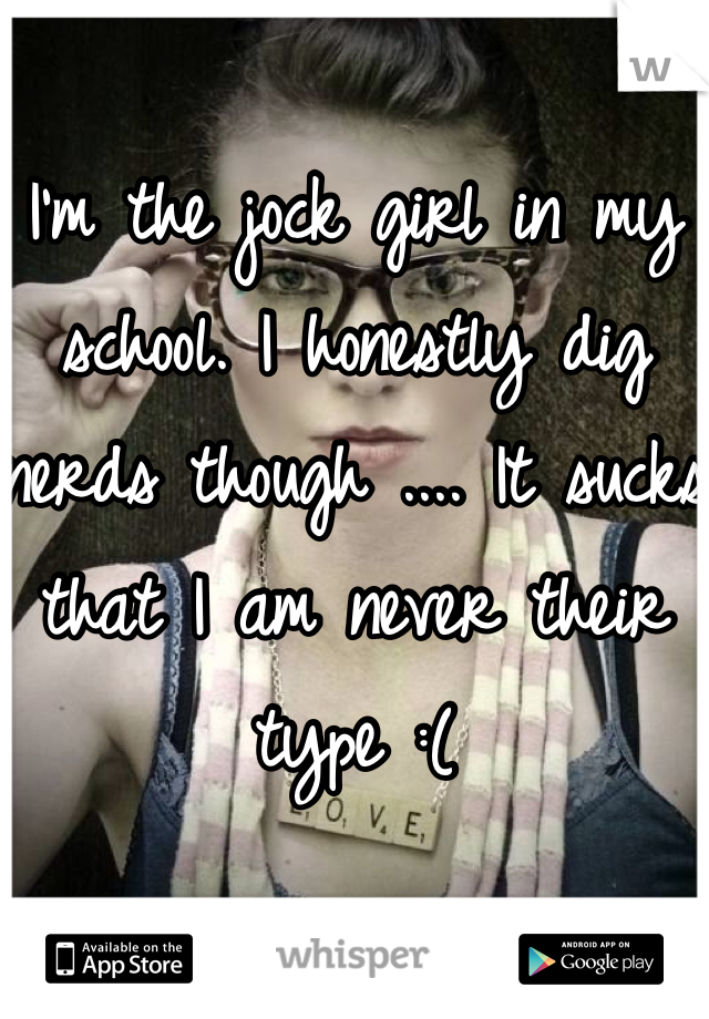 I'm the jock girl in my school. I honestly dig nerds though .... It sucks that I am never their type :( 