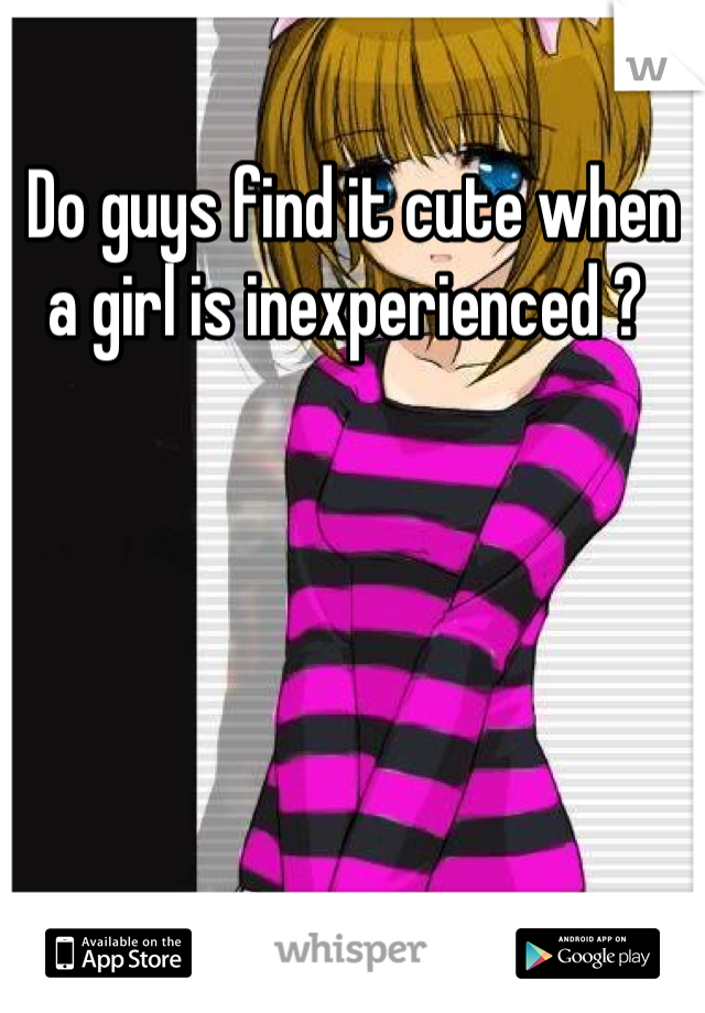 Do guys find it cute when a girl is inexperienced ? 