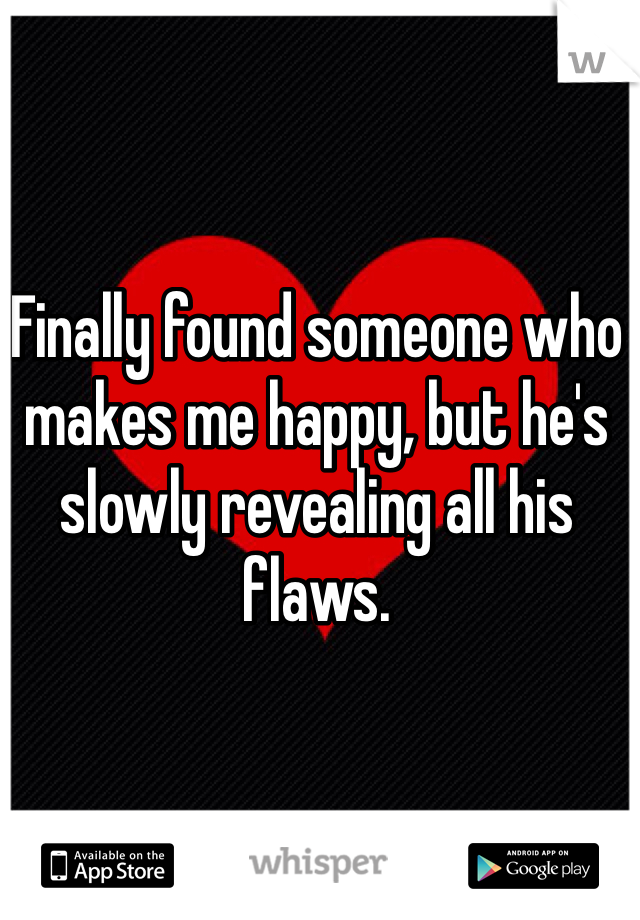 Finally found someone who makes me happy, but he's slowly revealing all his flaws. 