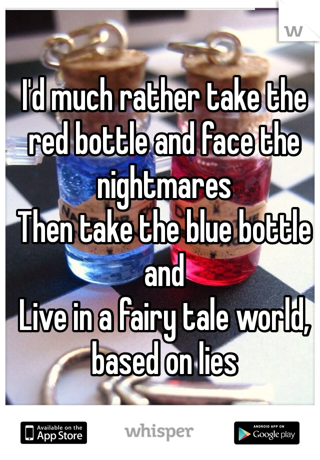I'd much rather take the red bottle and face the nightmares 
Then take the blue bottle and 
Live in a fairy tale world, based on lies 