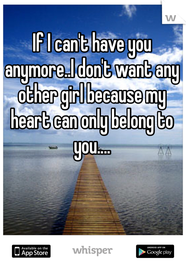 If I can't have you anymore..I don't want any other girl because my heart can only belong to you....
