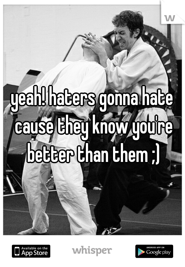 yeah! haters gonna hate cause they know you're better than them ;)