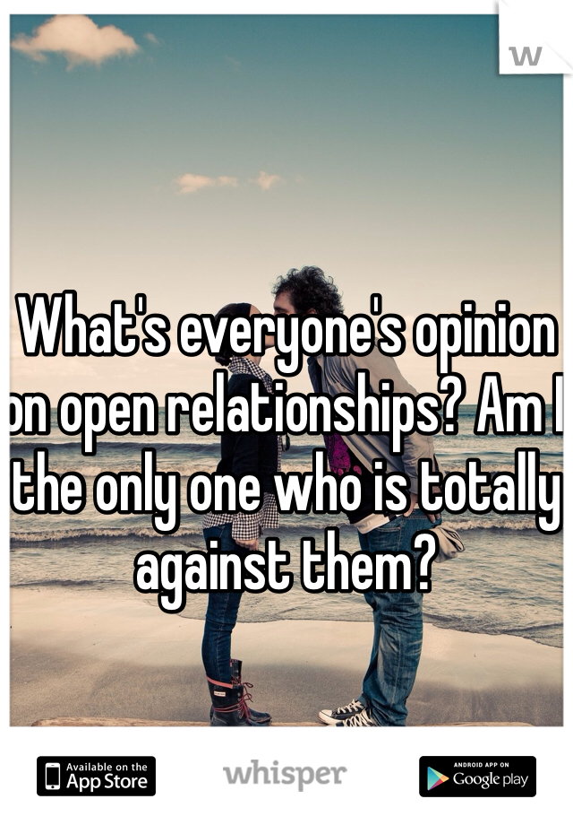 What's everyone's opinion on open relationships? Am I the only one who is totally against them?
