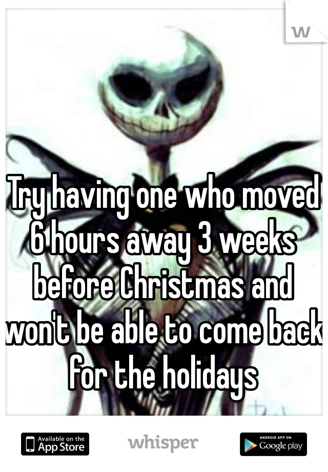 Try having one who moved 6 hours away 3 weeks before Christmas and won't be able to come back for the holidays 