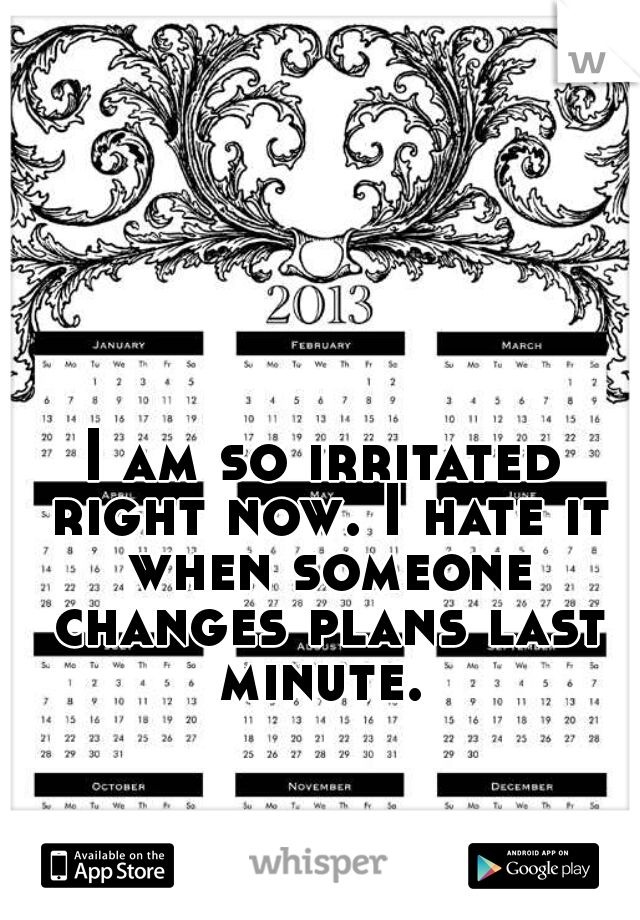 I am so irritated right now. I hate it when someone changes plans last minute. 