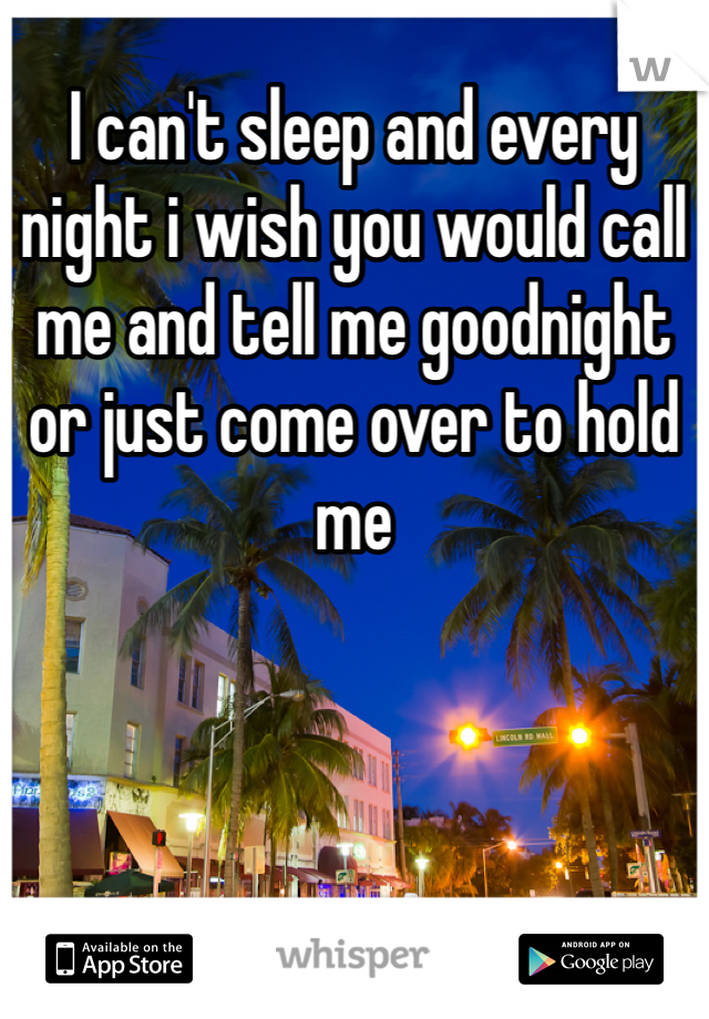 I can't sleep and every night i wish you would call me and tell me goodnight or just come over to hold me
