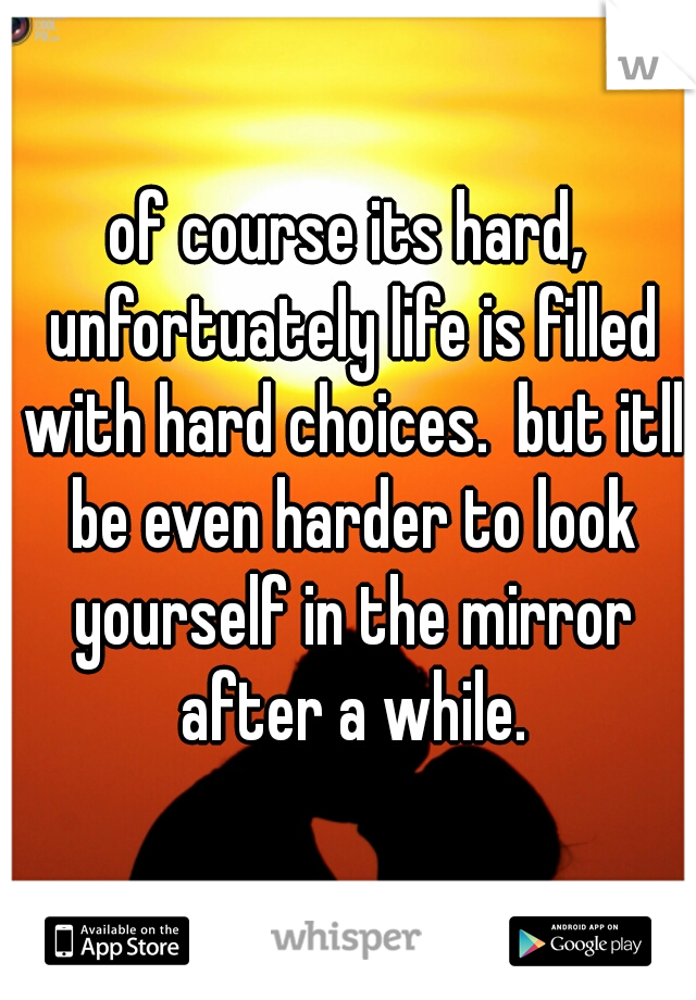 of course its hard, unfortuately life is filled with hard choices.  but itll be even harder to look yourself in the mirror after a while.