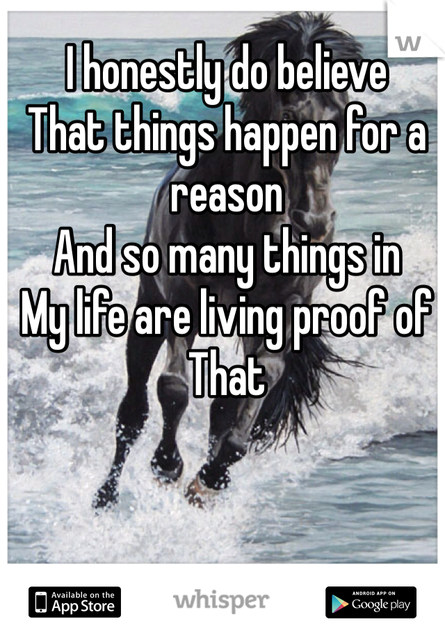 I honestly do believe 
That things happen for a reason
And so many things in
My life are living proof of 
That
