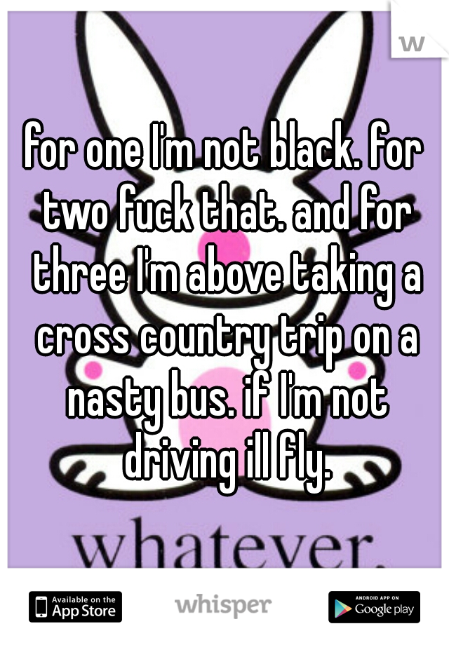 for one I'm not black. for two fuck that. and for three I'm above taking a cross country trip on a nasty bus. if I'm not driving ill fly.