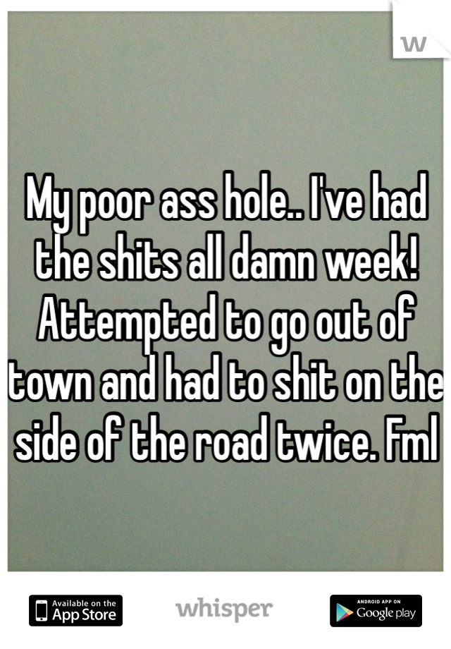My poor ass hole.. I've had the shits all damn week! Attempted to go out of town and had to shit on the side of the road twice. Fml 