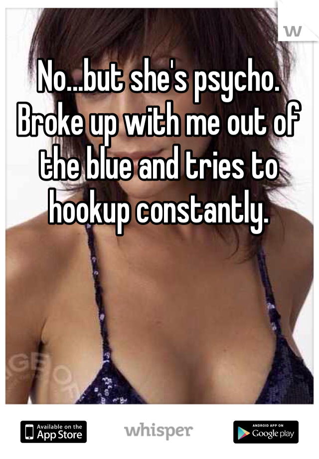 No...but she's psycho. Broke up with me out of the blue and tries to hookup constantly.