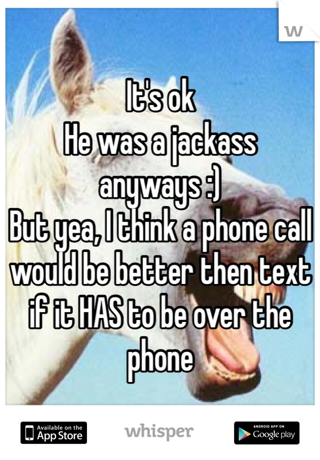 It's ok 
He was a jackass anyways :)
But yea, I think a phone call would be better then text if it HAS to be over the phone