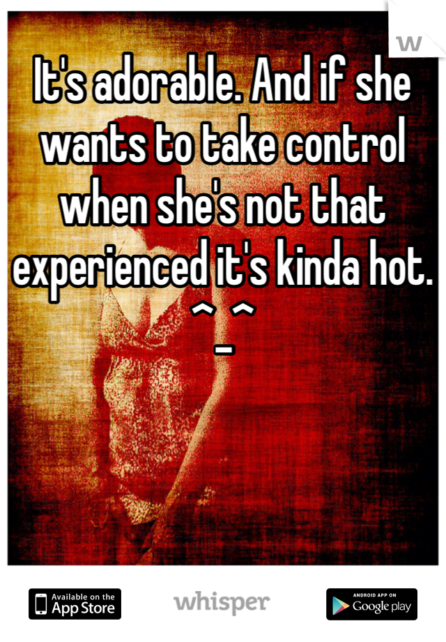 It's adorable. And if she wants to take control when she's not that experienced it's kinda hot. ^_^