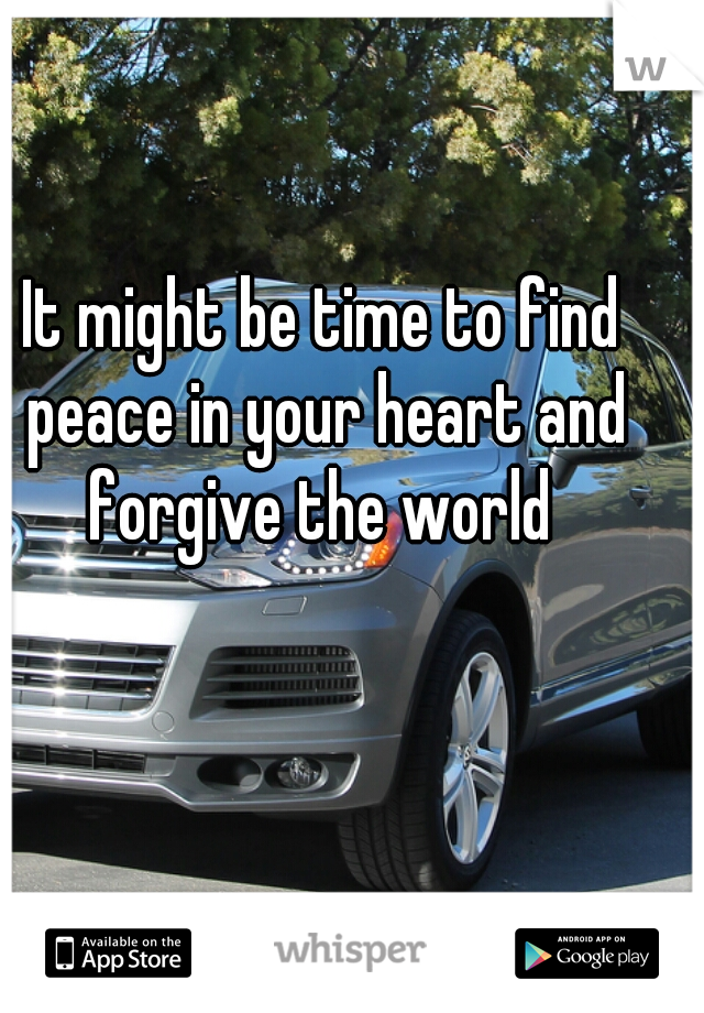 It might be time to find peace in your heart and forgive the world 