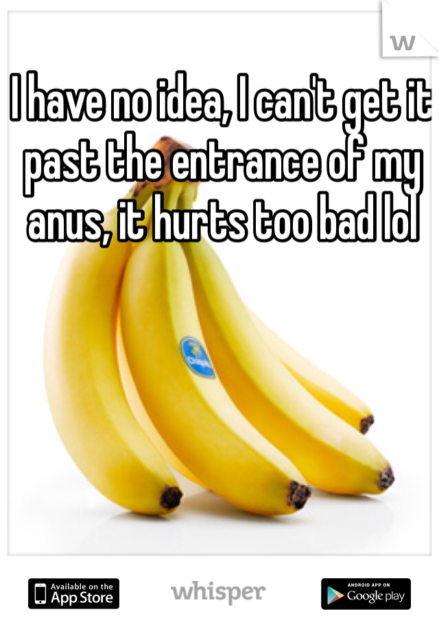 I have no idea, I can't get it past the entrance of my anus, it hurts too bad lol 