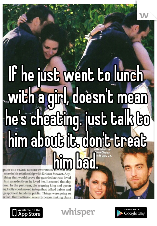 If he just went to lunch with a girl, doesn't mean he's cheating. just talk to him about it. don't treat him bad. 