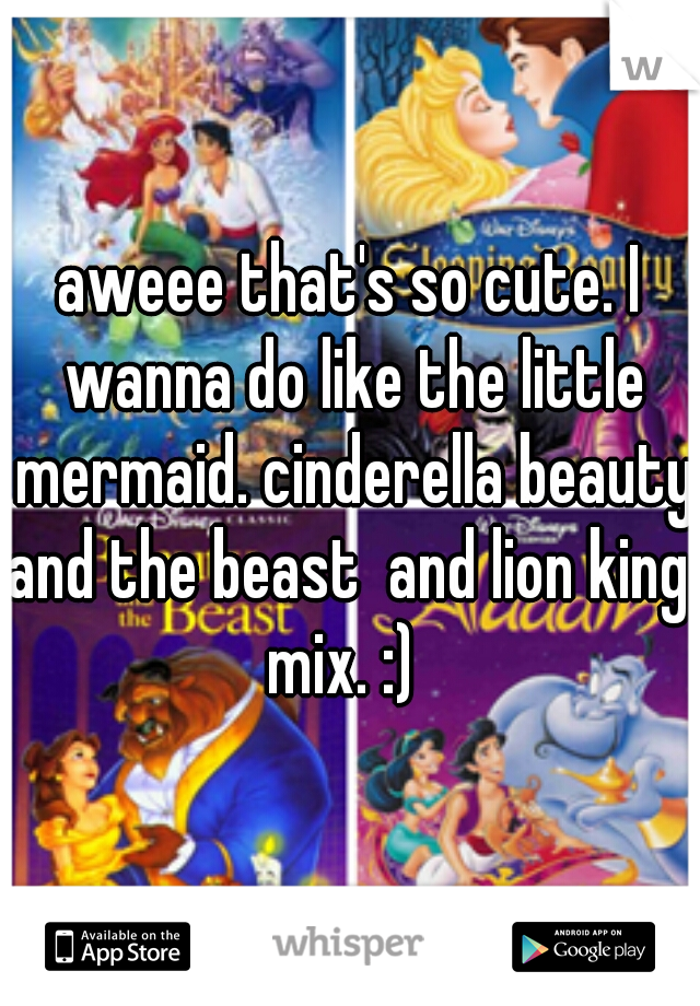 aweee that's so cute. I wanna do like the little mermaid. cinderella beauty and the beast  and lion king  mix. :)  
