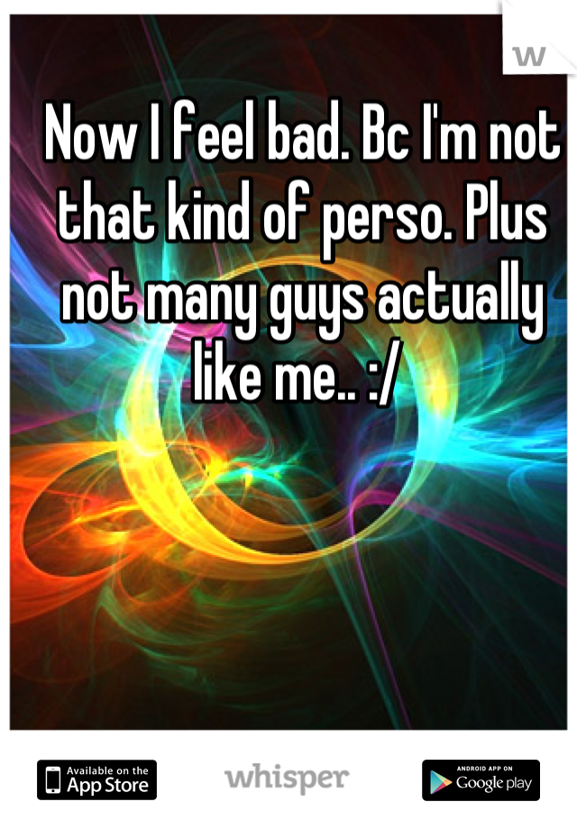 Now I feel bad. Bc I'm not that kind of perso. Plus not many guys actually like me.. :/ 