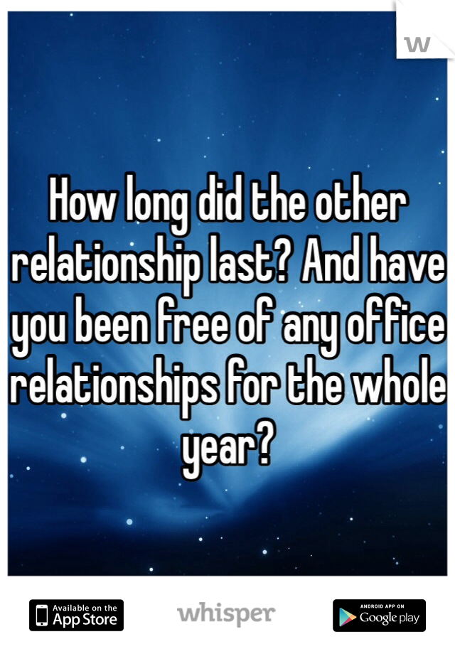 How long did the other relationship last? And have you been free of any office relationships for the whole year? 