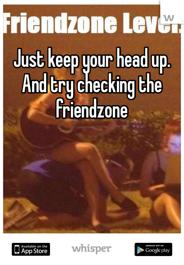 Just keep your head up. 
And try checking the friendzone