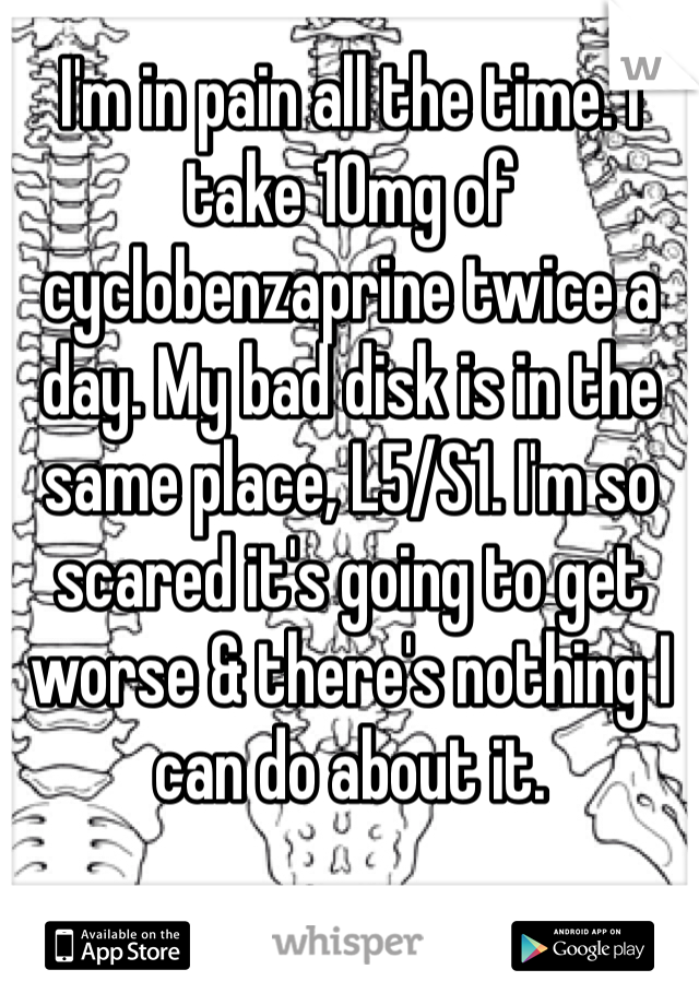 I'm in pain all the time. I take 10mg of cyclobenzaprine twice a day. My bad disk is in the same place, L5/S1. I'm so scared it's going to get worse & there's nothing I can do about it. 