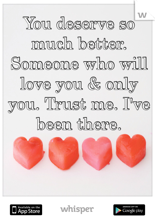 You deserve so much better. Someone who will love you & only you. Trust me. I've been there.