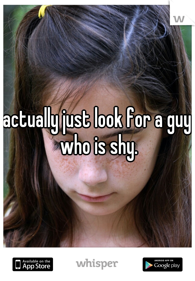 actually just look for a guy who is shy.