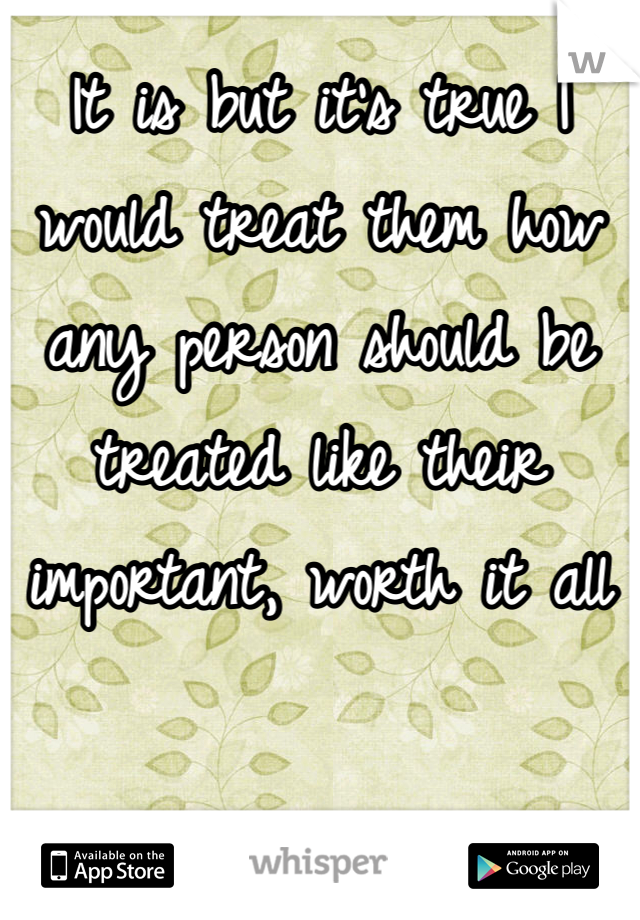 It is but it's true I would treat them how any person should be treated like their important, worth it all