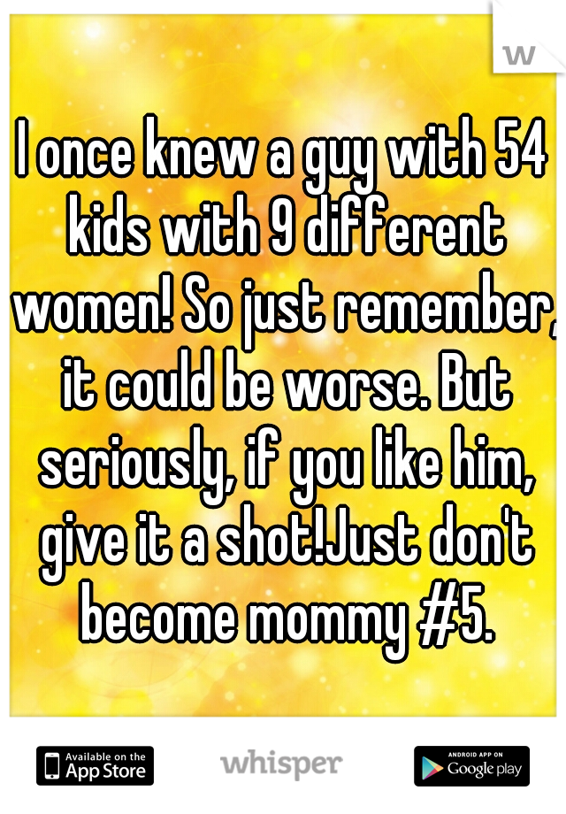 I once knew a guy with 54 kids with 9 different women! So just remember, it could be worse. But seriously, if you like him, give it a shot!Just don't become mommy #5.