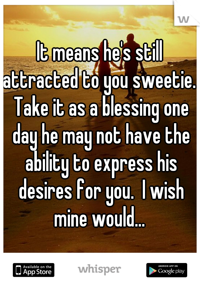 It means he's still attracted to you sweetie.  Take it as a blessing one day he may not have the ability to express his desires for you.  I wish mine would... 