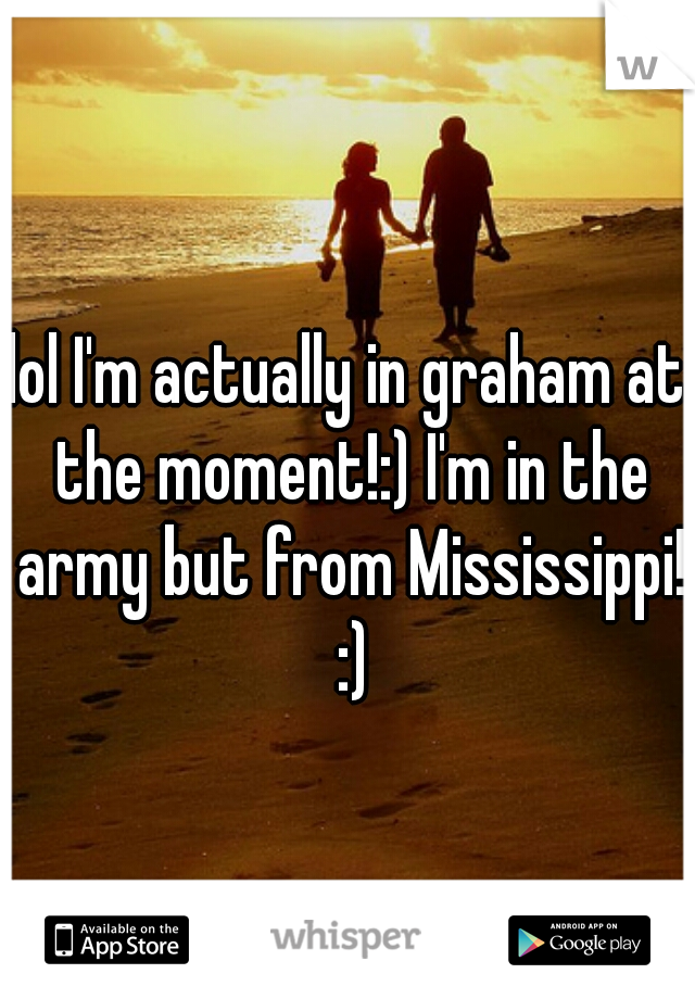 lol I'm actually in graham at the moment!:) I'm in the army but from Mississippi! :)