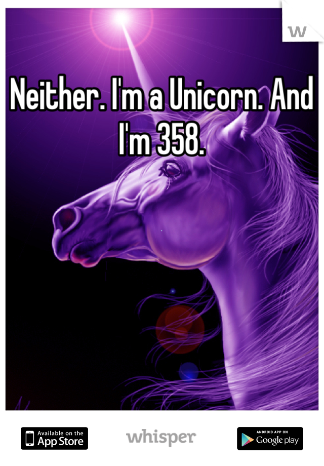 Neither. I'm a Unicorn. And I'm 358.