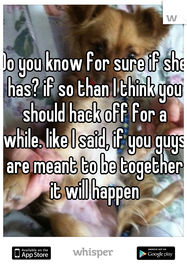 Do you know for sure if she has? if so than I think you should hack off for a while. like I said, if you guys are meant to be together it will happen