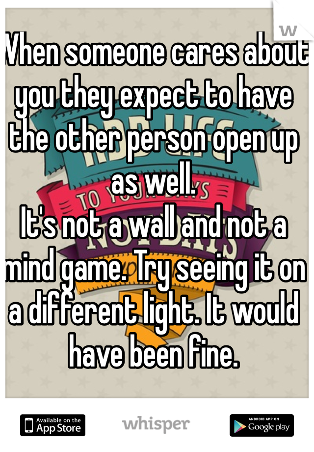 When someone cares about you they expect to have the other person open up as well. 
It's not a wall and not a mind game. Try seeing it on a different light. It would have been fine. 