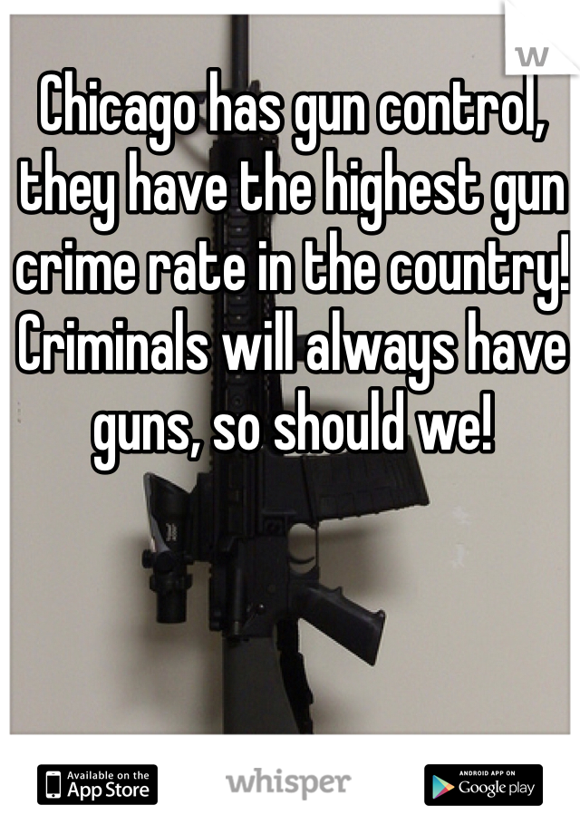 Chicago has gun control, they have the highest gun crime rate in the country! Criminals will always have guns, so should we!