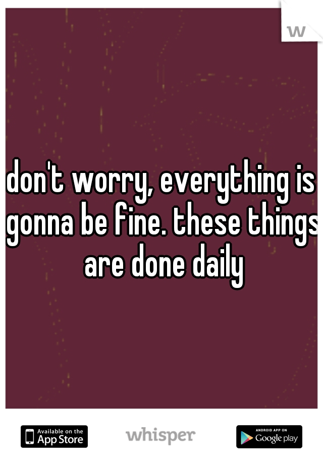 don't worry, everything is gonna be fine. these things are done daily