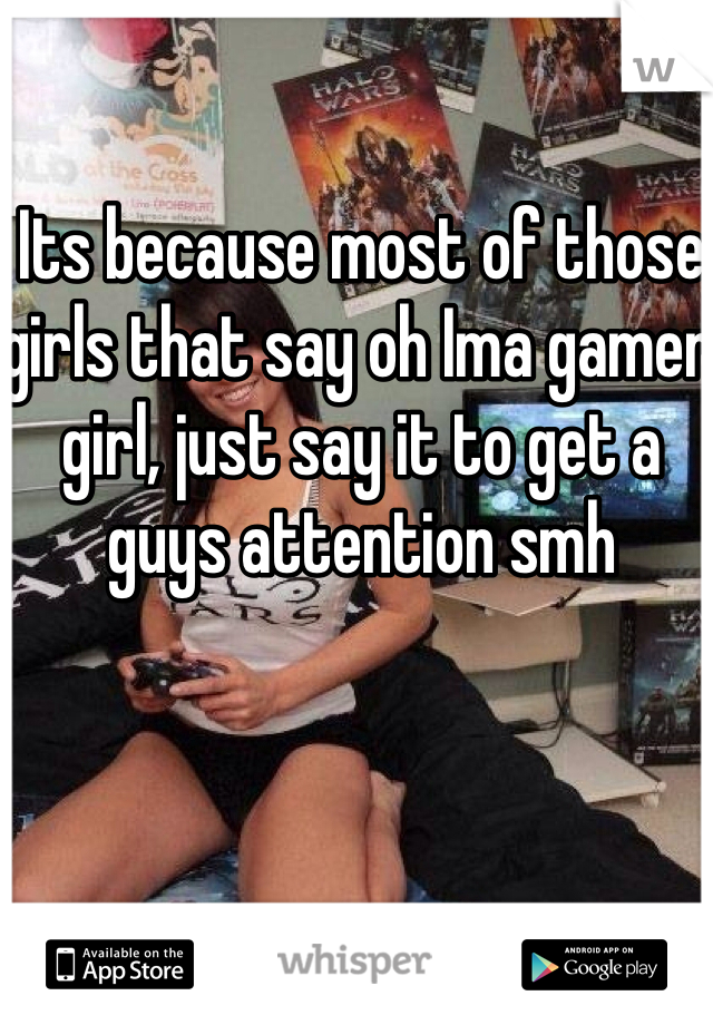 Its because most of those girls that say oh Ima gamer girl, just say it to get a guys attention smh