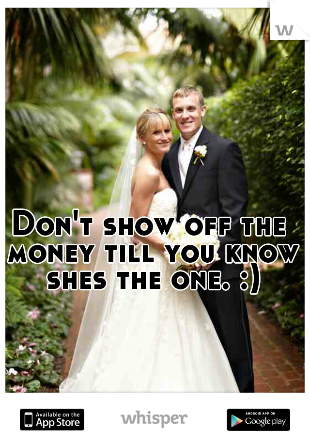 Don't show off the money till you know shes the one. :)