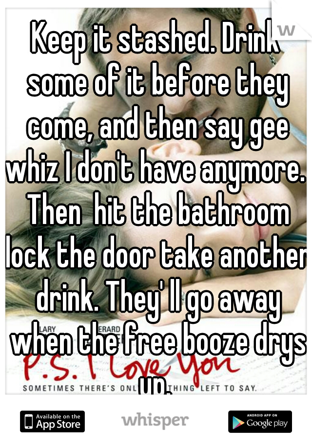 Keep it stashed. Drink some of it before they come, and then say gee whiz I don't have anymore.  Then  hit the bathroom lock the door take another drink. They' ll go away when the free booze drys up. 