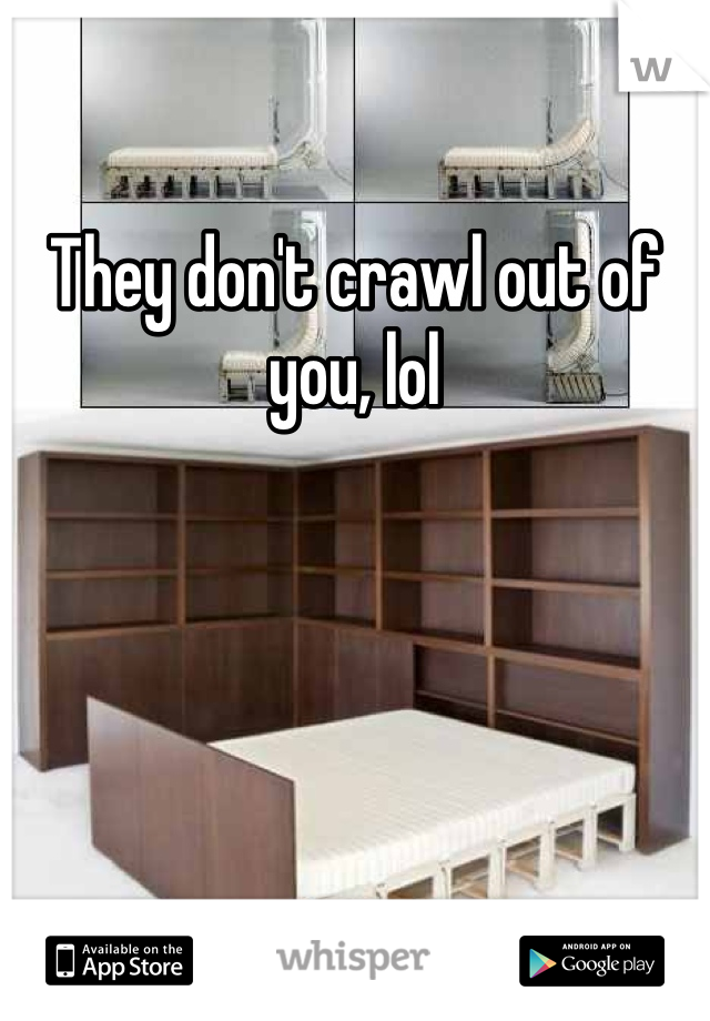 They don't crawl out of you, lol 