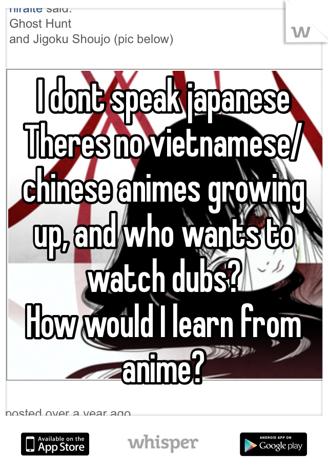 I dont speak japanese
Theres no vietnamese/chinese animes growing up, and who wants to watch dubs? 
How would I learn from anime?