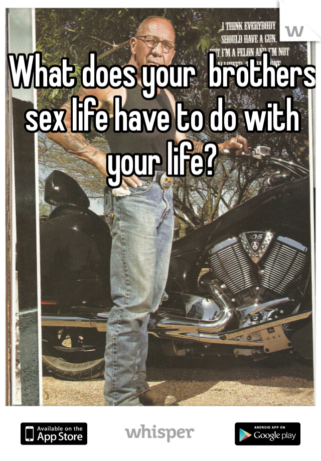 What does your  brothers sex life have to do with your life?