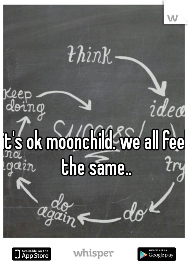 it's ok moonchild. we all feel the same..