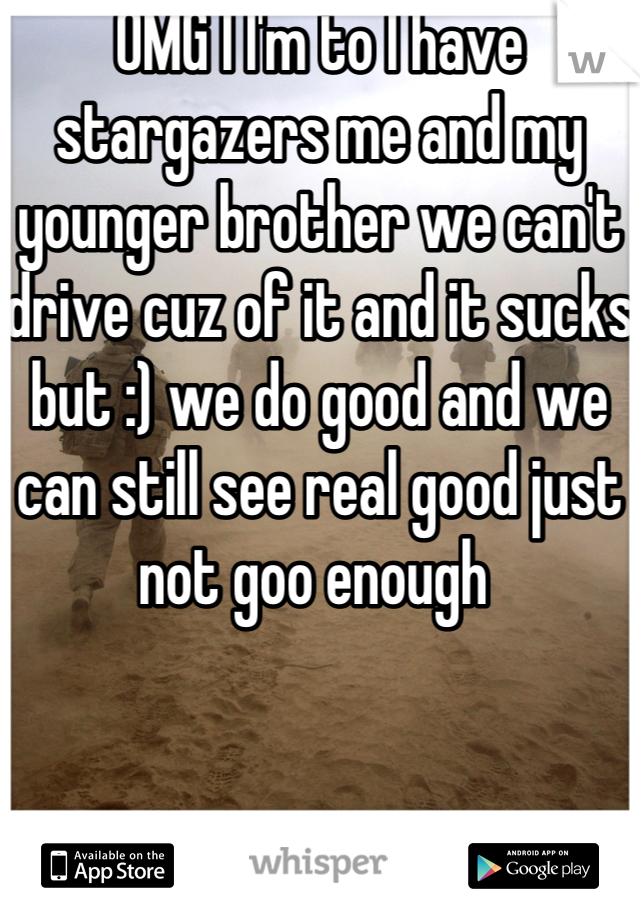 OMG I I'm to I have stargazers me and my younger brother we can't drive cuz of it and it sucks but :) we do good and we can still see real good just not goo enough 