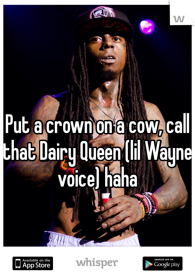 Put a crown on a cow, call that Dairy Queen (lil Wayne voice) haha