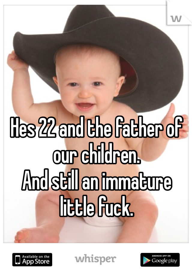 Hes 22 and the father of our children. 
And still an immature little fuck.