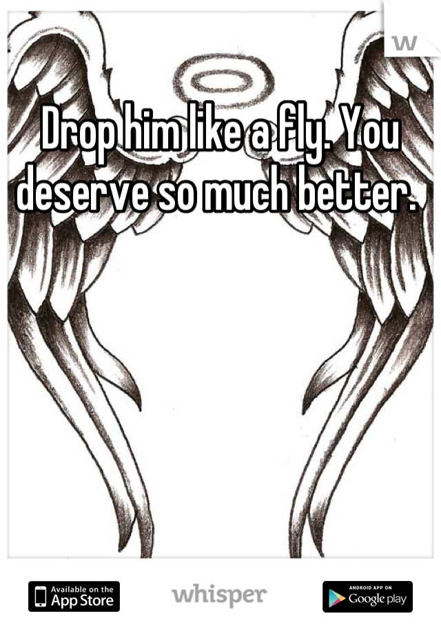 Drop him like a fly. You deserve so much better. 