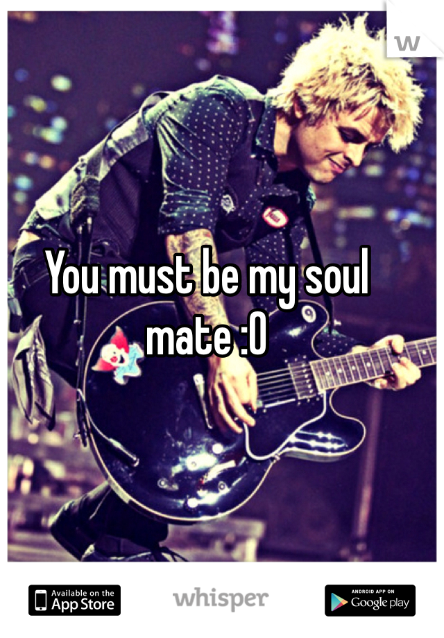 You must be my soul mate :O
