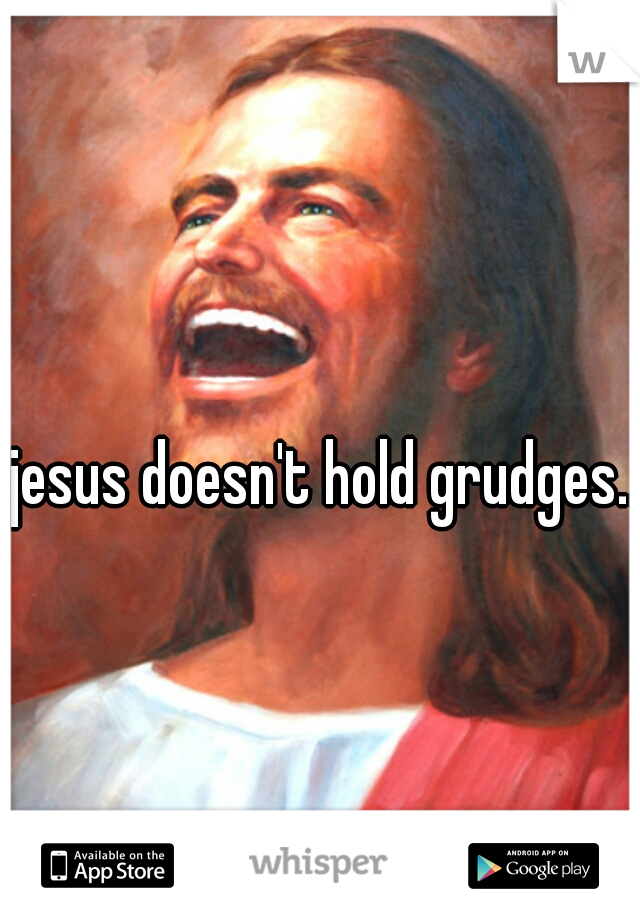 jesus doesn't hold grudges..